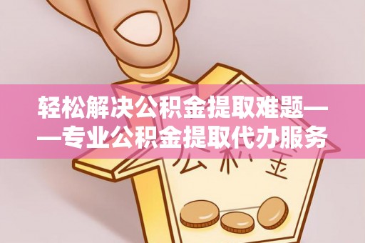 勃利轻松解决公积金提取难题——专业公积金提取代办服务详解