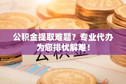 勃利公积金提取难题？专业代办为您排忧解难！