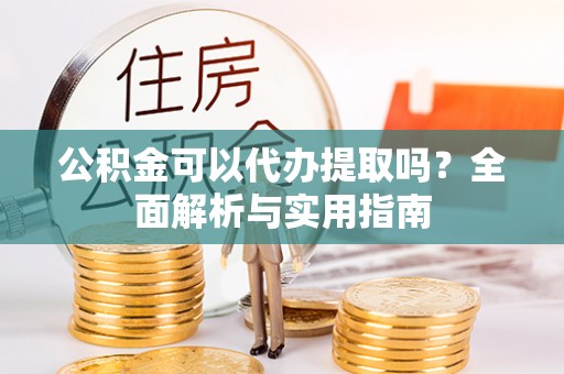 勃利公积金可以代办提取吗？全面解析与实用指南