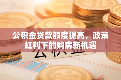 勃利公积金贷款额度提高，政策红利下的购房新机遇