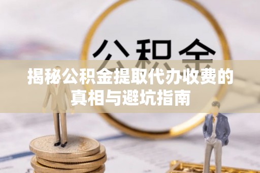 勃利揭秘公积金提取代办收费的真相与避坑指南