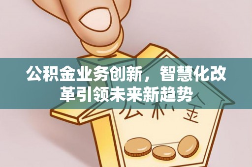 勃利公积金业务创新，智慧化改革引领未来新趋势