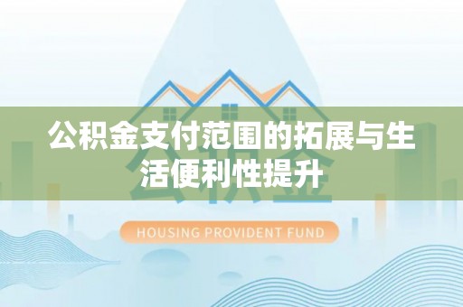 勃利公积金支付范围的拓展与生活便利性提升