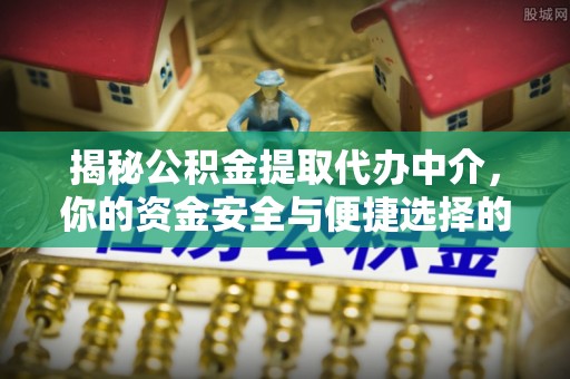 勃利揭秘公积金提取代办中介，你的资金安全与便捷选择的平衡点