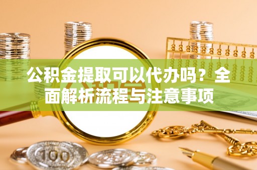 勃利公积金提取可以代办吗？全面解析流程与注意事项