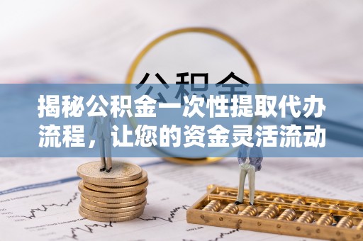 勃利揭秘公积金一次性提取代办流程，让您的资金灵活流动