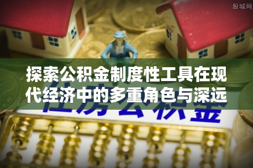 勃利探索公积金制度性工具在现代经济中的多重角色与深远影响