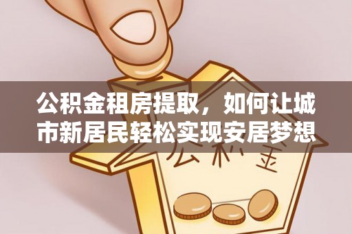 勃利公积金租房提取，如何让城市新居民轻松实现安居梦想