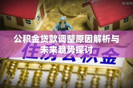 勃利公积金贷款调整原因解析与未来趋势探讨