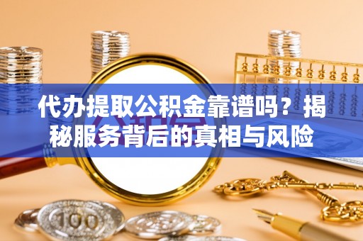 勃利代办提取公积金靠谱吗？揭秘服务背后的真相与风险