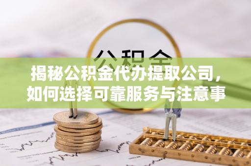 勃利揭秘公积金代办提取公司，如何选择可靠服务与注意事项