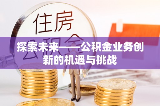 勃利探索未来——公积金业务创新的机遇与挑战