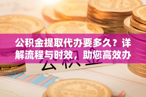 勃利公积金提取代办要多久？详解流程与时效，助您高效办理