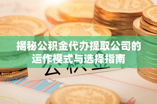 勃利揭秘公积金代办提取公司的运作模式与选择指南