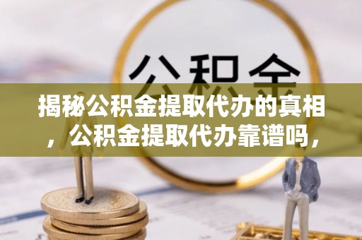 勃利揭秘公积金提取代办的真相，公积金提取代办靠谱吗，如何选择专业服务？
