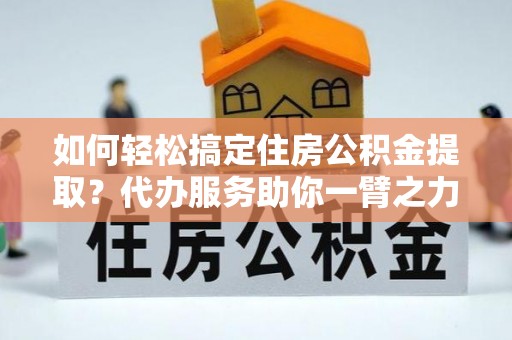勃利如何轻松搞定住房公积金提取？代办服务助你一臂之力