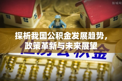 勃利探析我国公积金发展趋势，政策革新与未来展望
