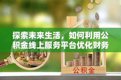 勃利探索未来生活，如何利用公积金线上服务平台优化财务管理