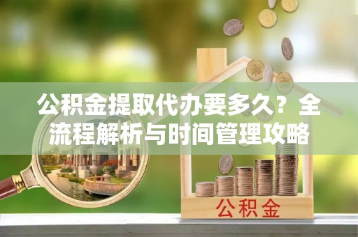 勃利公积金提取代办要多久？全流程解析与时间管理攻略