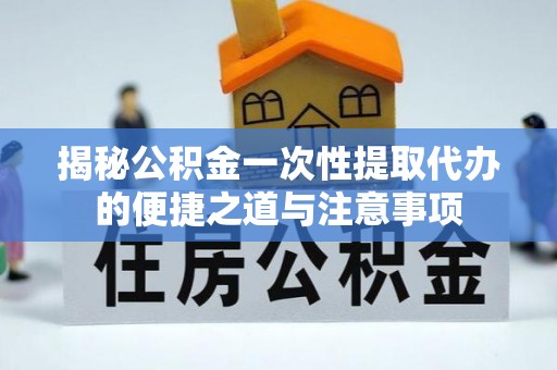 勃利揭秘公积金一次性提取代办的便捷之道与注意事项