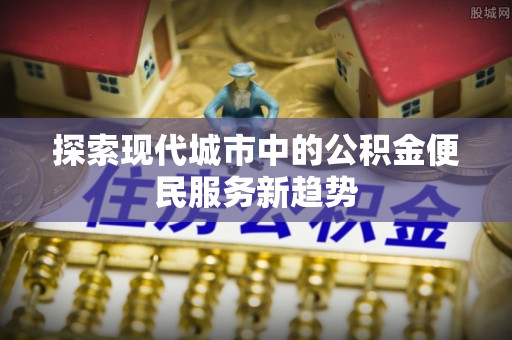 勃利探索现代城市中的公积金便民服务新趋势