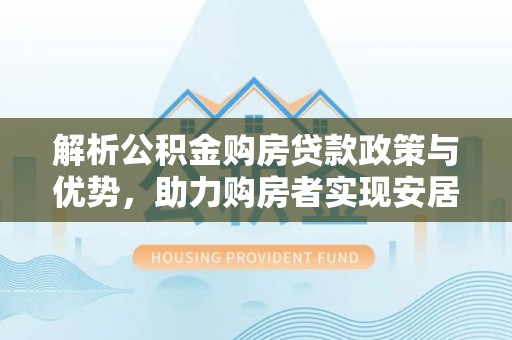 勃利解析公积金购房贷款政策与优势，助力购房者实现安居梦想