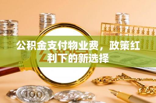 勃利公积金支付物业费，政策红利下的新选择