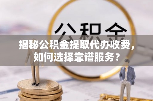 勃利揭秘公积金提取代办收费，如何选择靠谱服务？