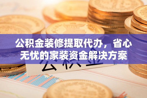 勃利公积金装修提取代办，省心无忧的家装资金解决方案
