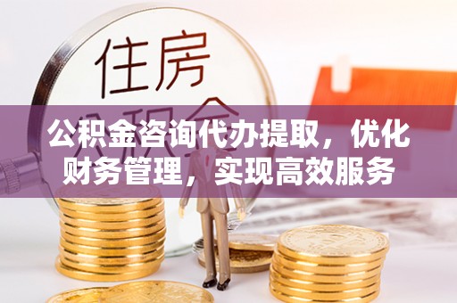 勃利公积金咨询代办提取，优化财务管理，实现高效服务