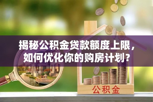 勃利揭秘公积金贷款额度上限，如何优化你的购房计划？