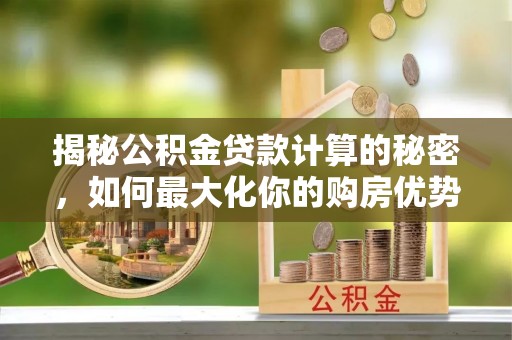 勃利揭秘公积金贷款计算的秘密，如何最大化你的购房优势