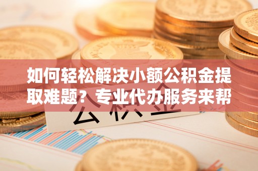 勃利如何轻松解决小额公积金提取难题？专业代办服务来帮忙