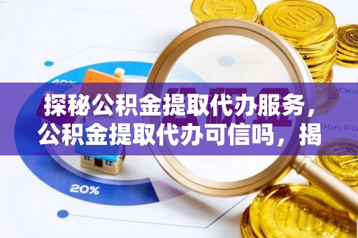 勃利探秘公积金提取代办服务，公积金提取代办可信吗，揭秘真相与选择指南