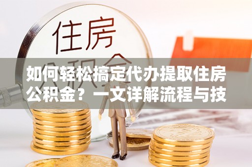 勃利如何轻松搞定代办提取住房公积金？一文详解流程与技巧