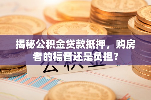 勃利揭秘公积金贷款抵押，购房者的福音还是负担？