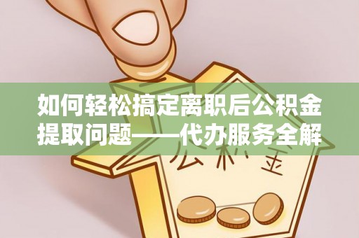 勃利如何轻松搞定离职后公积金提取问题——代办服务全解析