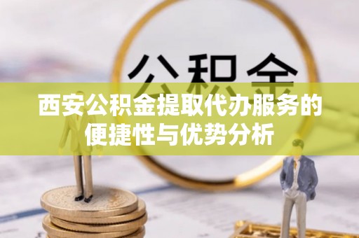 勃利西安公积金提取代办服务的便捷性与优势分析