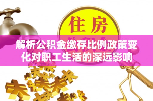 勃利解析公积金缴存比例政策变化对职工生活的深远影响