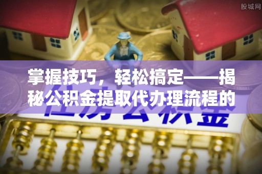勃利掌握技巧，轻松搞定——揭秘公积金提取代办理流程的关键步骤