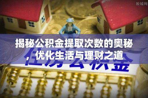 勃利揭秘公积金提取次数的奥秘，优化生活与理财之道
