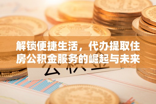 勃利解锁便捷生活，代办提取住房公积金服务的崛起与未来