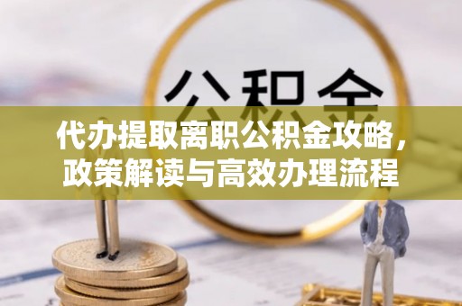 勃利代办提取离职公积金攻略，政策解读与高效办理流程