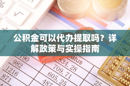 勃利公积金可以代办提取吗？详解政策与实操指南