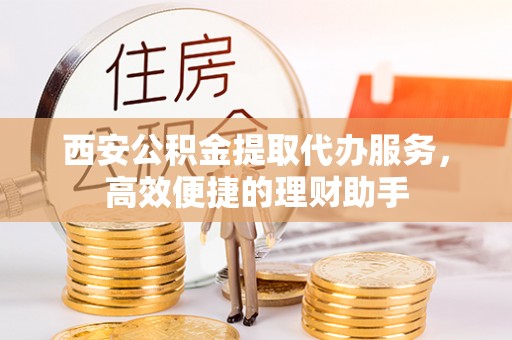 勃利西安公积金提取代办服务，高效便捷的理财助手
