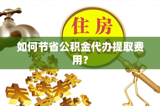 勃利如何节省公积金代办提取费用？