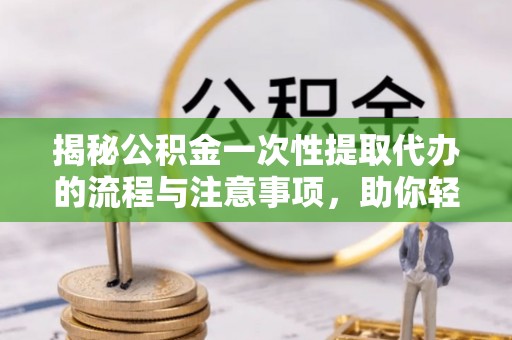 勃利揭秘公积金一次性提取代办的流程与注意事项，助你轻松搞定财务规划