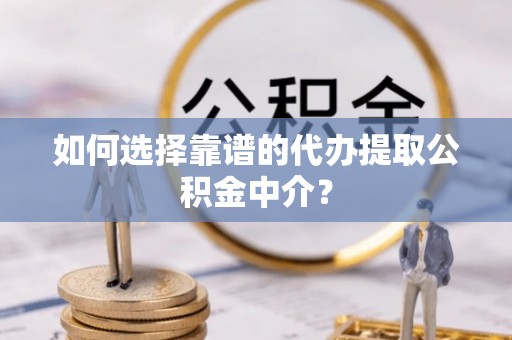 勃利如何选择靠谱的代办提取公积金中介？