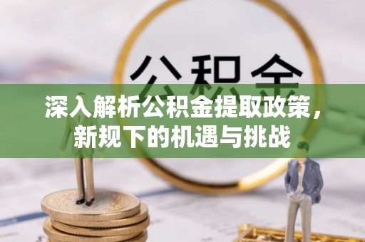 勃利深入解析公积金提取政策，新规下的机遇与挑战