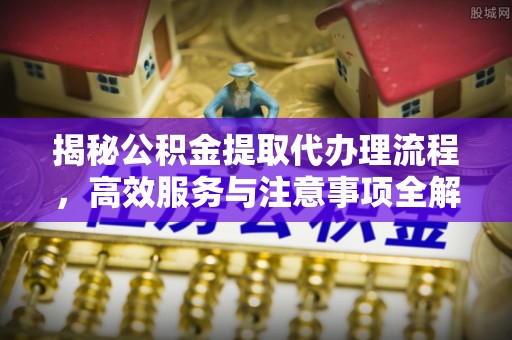 勃利揭秘公积金提取代办理流程，高效服务与注意事项全解析